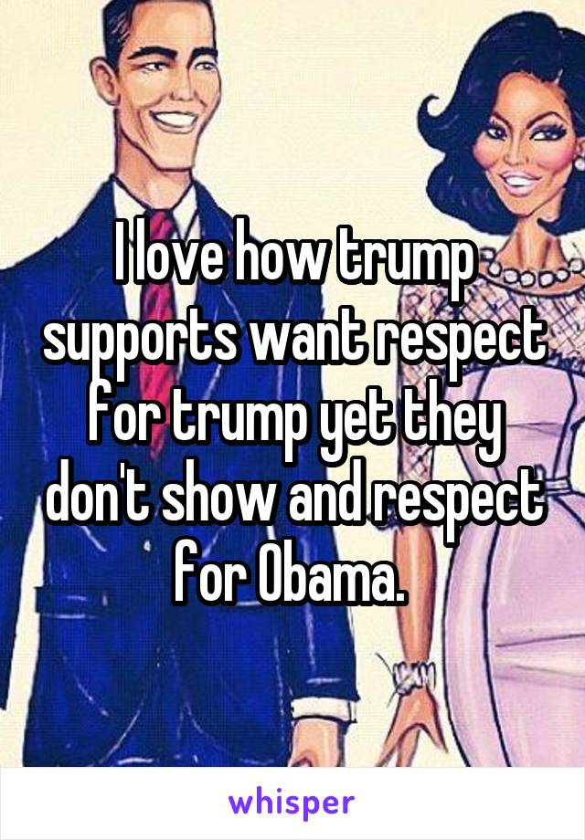 I love how trump supports want respect for trump yet they don't show and respect for Obama. 