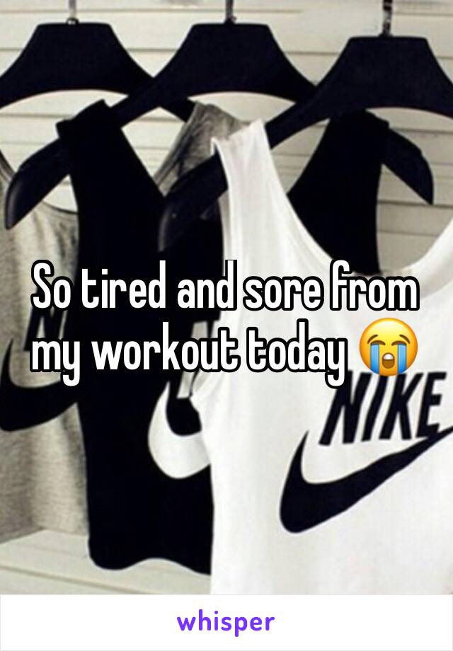 So tired and sore from my workout today 😭