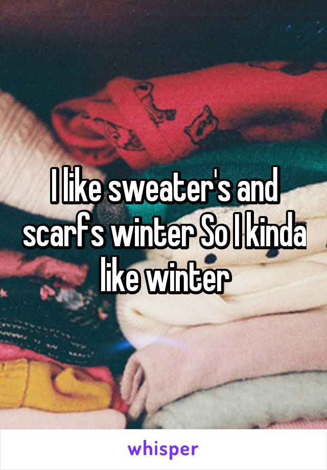 I like sweater's and scarfs winter So I kinda like winter