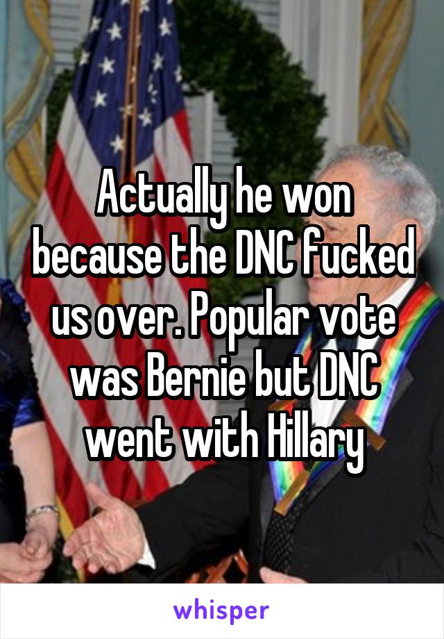 Actually he won because the DNC fucked us over. Popular vote was Bernie but DNC went with Hillary