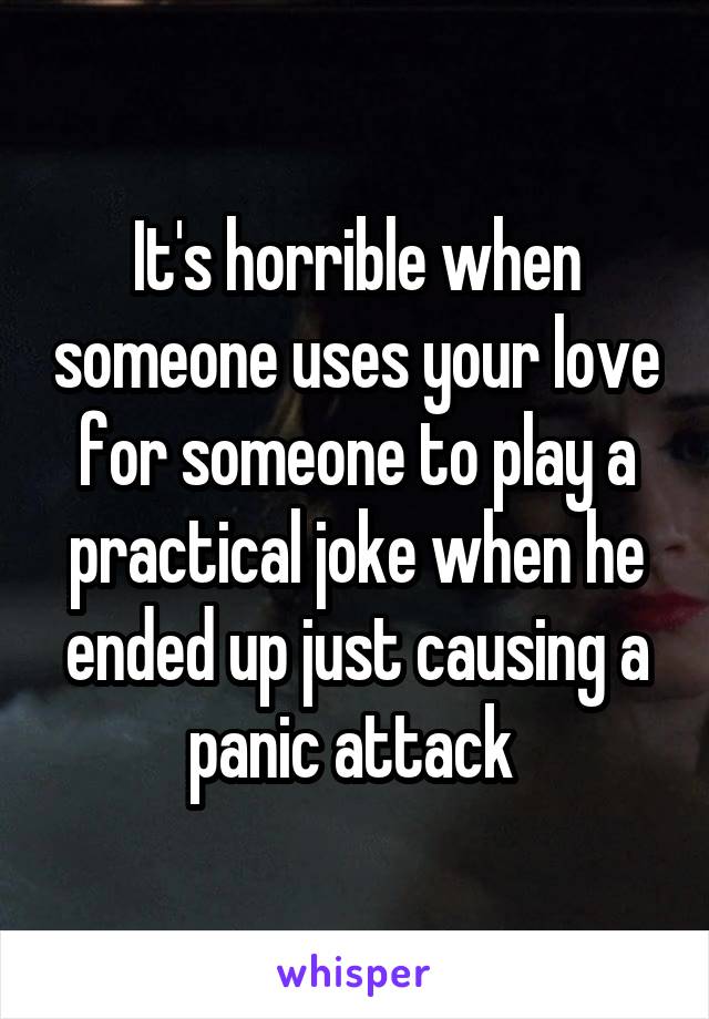 It's horrible when someone uses your love for someone to play a practical joke when he ended up just causing a panic attack 