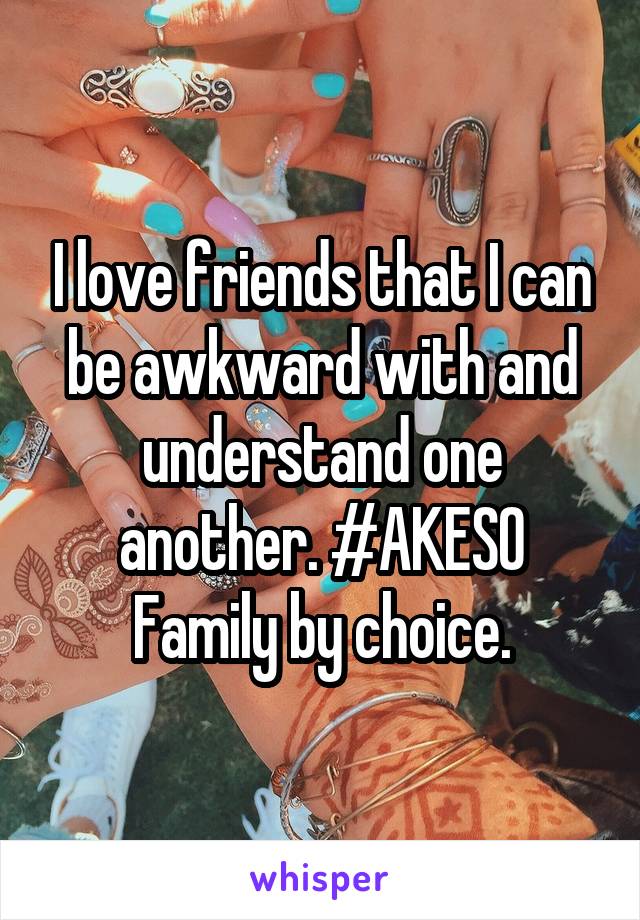 I love friends that I can be awkward with and understand one another. #AKESO
Family by choice.