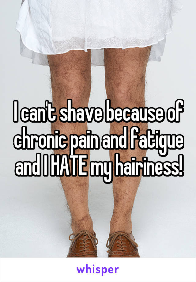 I can't shave because of chronic pain and fatigue and I HATE my hairiness!