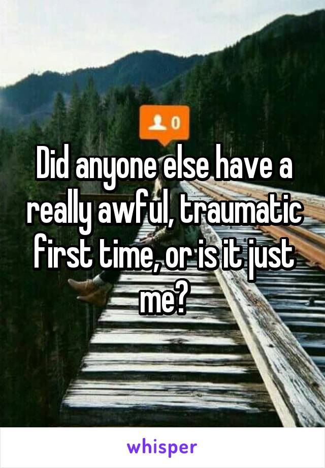 Did anyone else have a really awful, traumatic first time, or is it just me?