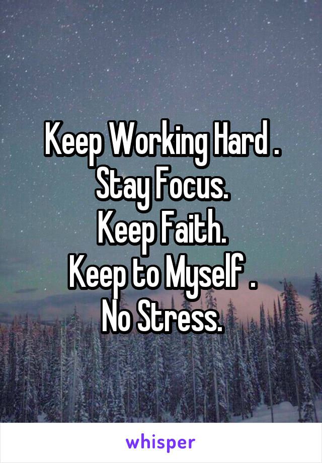 Keep Working Hard .
Stay Focus.
Keep Faith.
Keep to Myself .
No Stress.