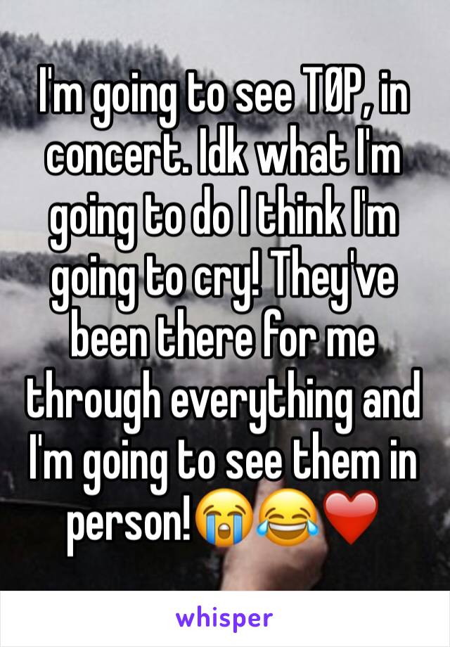 I'm going to see TØP, in concert. Idk what I'm going to do I think I'm going to cry! They've been there for me through everything and I'm going to see them in person!😭😂❤️