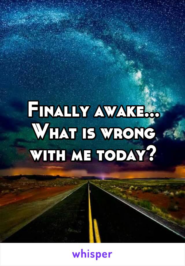 Finally awake... What is wrong with me today?