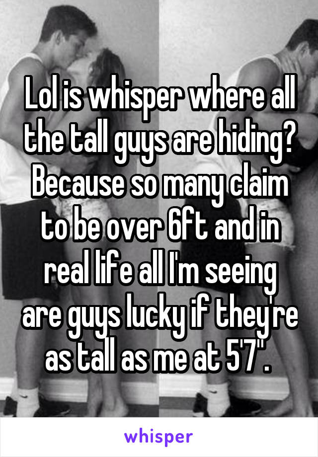 Lol is whisper where all the tall guys are hiding? Because so many claim to be over 6ft and in real life all I'm seeing are guys lucky if they're as tall as me at 5'7". 