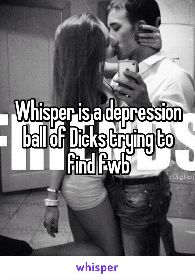 Whisper is a depression ball of Dicks trying to find fwb