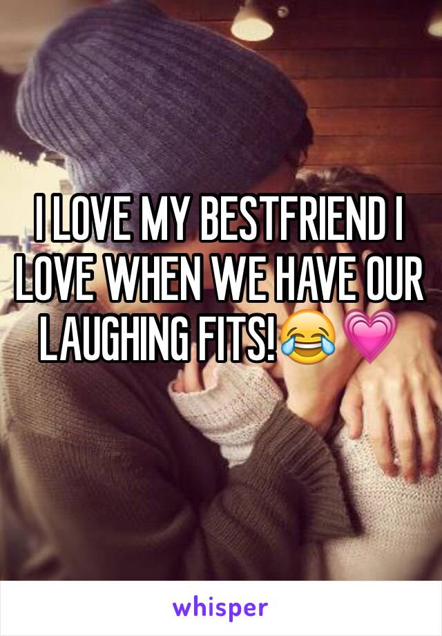 I LOVE MY BESTFRIEND I LOVE WHEN WE HAVE OUR LAUGHING FITS!😂💗