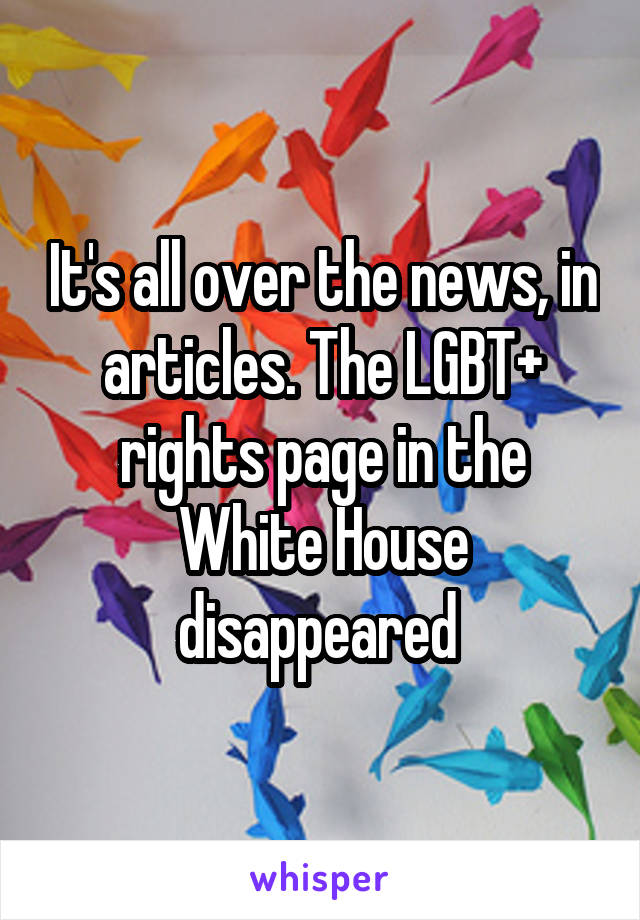 It's all over the news, in articles. The LGBT+ rights page in the White House disappeared 