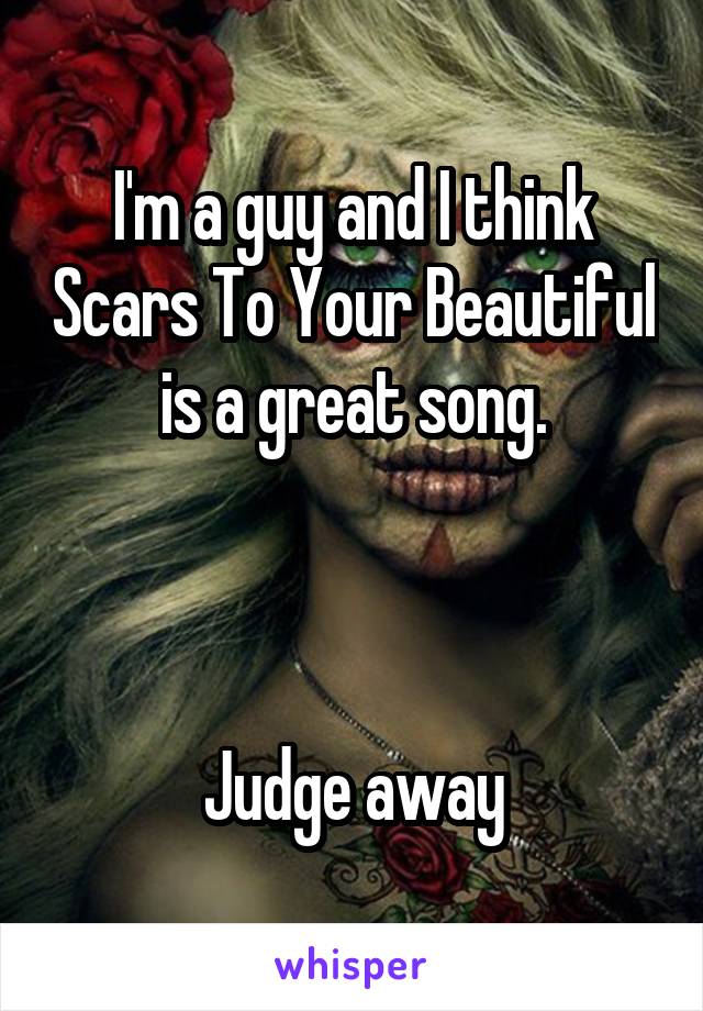 I'm a guy and I think Scars To Your Beautiful is a great song.



Judge away