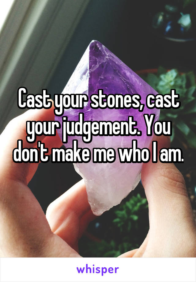 Cast your stones, cast your judgement. You don't make me who I am. 