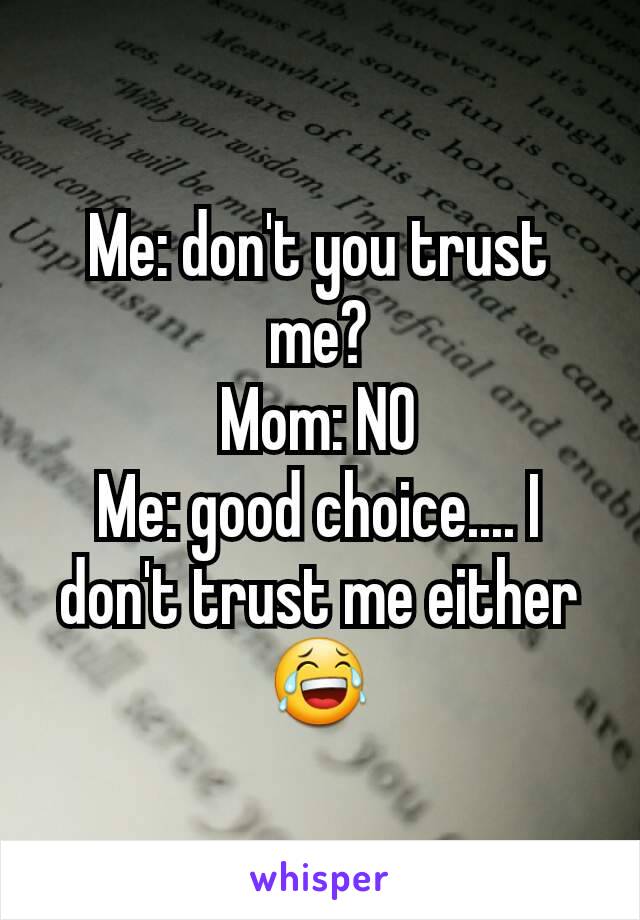 Me: don't you trust me?
Mom: NO
Me: good choice.... I don't trust me either
😂