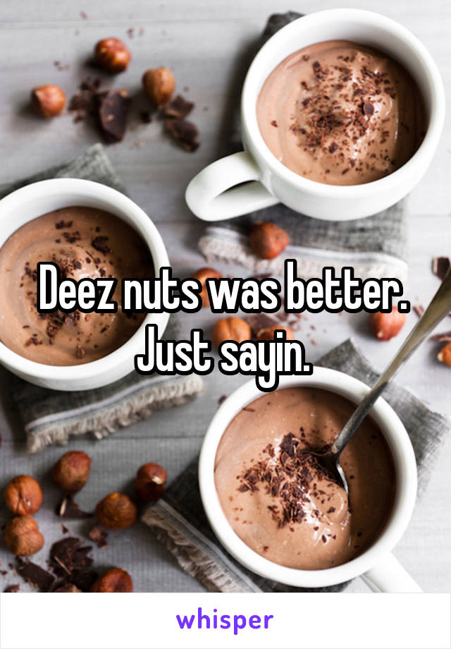 Deez nuts was better. 
Just sayin. 