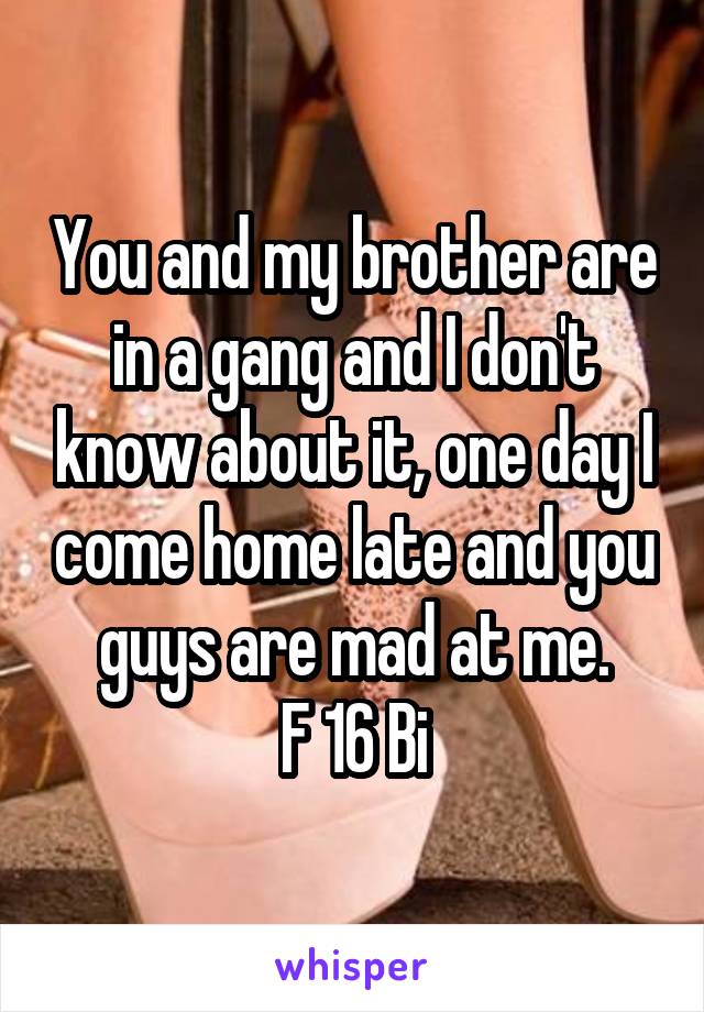 You and my brother are in a gang and I don't know about it, one day I come home late and you guys are mad at me.
F 16 Bi