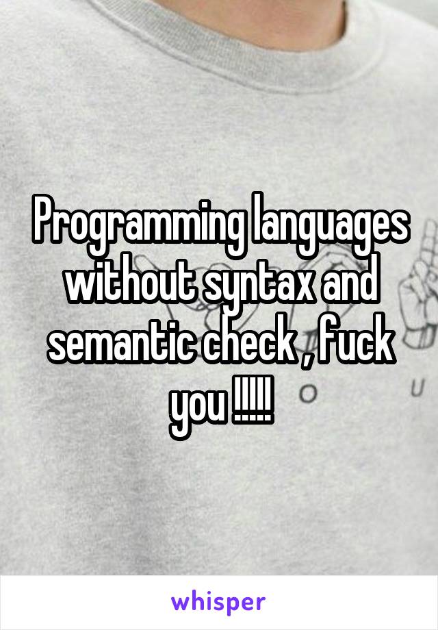 Programming languages without syntax and semantic check , fuck you !!!!!