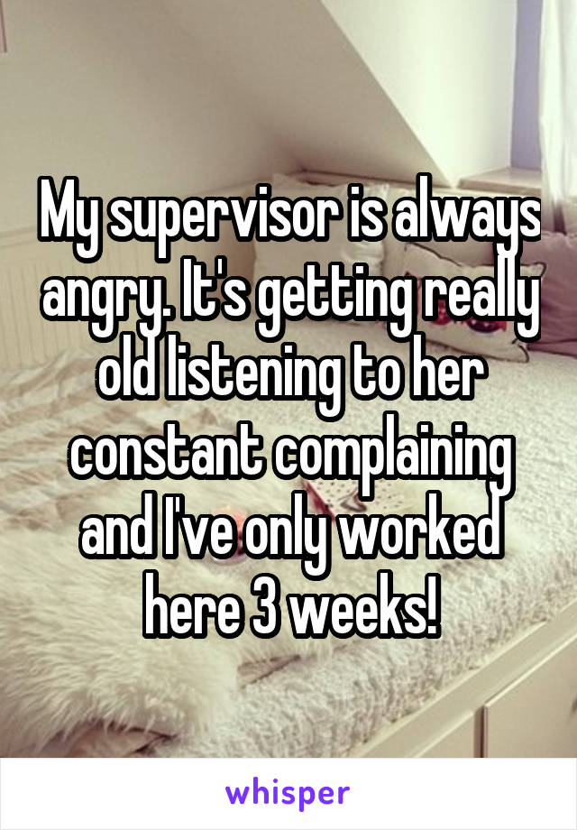 My supervisor is always angry. It's getting really old listening to her constant complaining and I've only worked here 3 weeks!