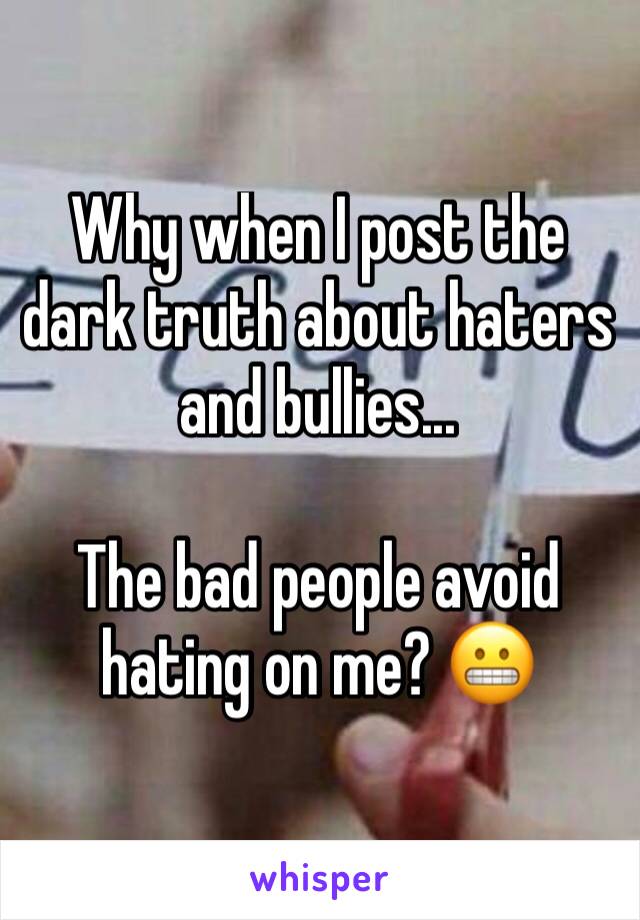 Why when I post the dark truth about haters and bullies...

The bad people avoid hating on me? 😬