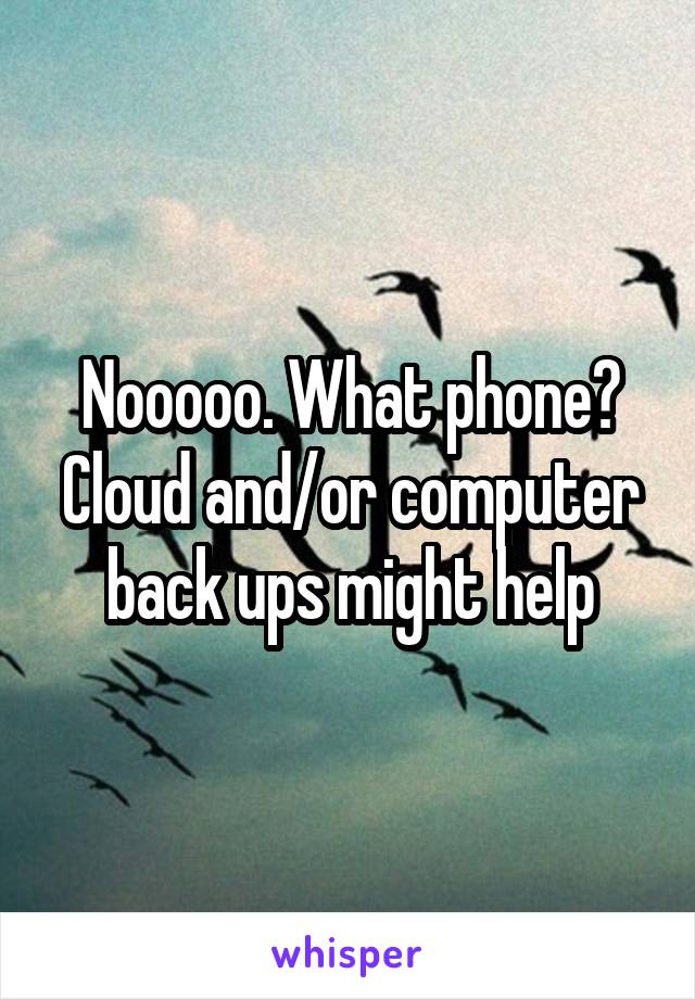 Nooooo. What phone? Cloud and/or computer back ups might help