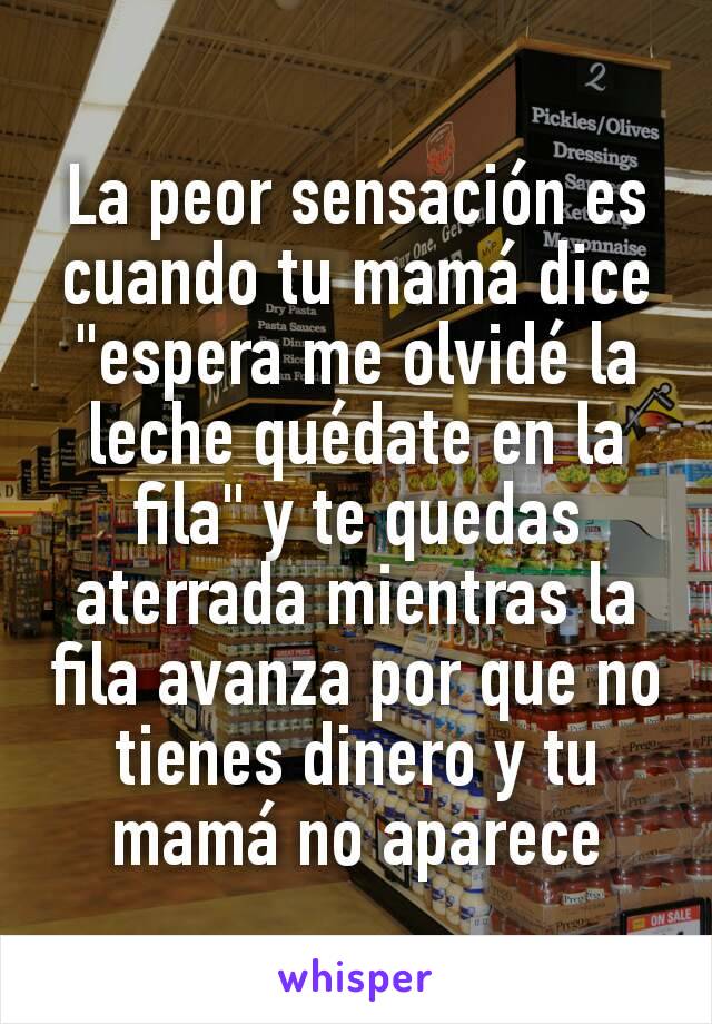 La peor sensación es cuando tu mamá dice "espera me olvidé la leche quédate en la fila" y te quedas aterrada mientras la fila avanza por que no tienes dinero y tu mamá no aparece