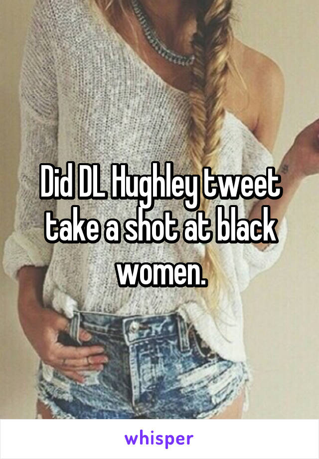 Did DL Hughley tweet take a shot at black women.