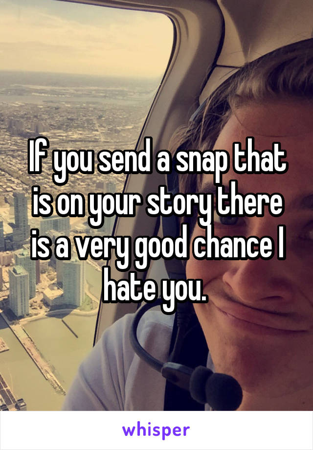 If you send a snap that is on your story there is a very good chance I hate you. 