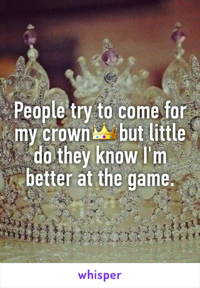 People try to come for my crown👑but little do they know I'm better at the game.