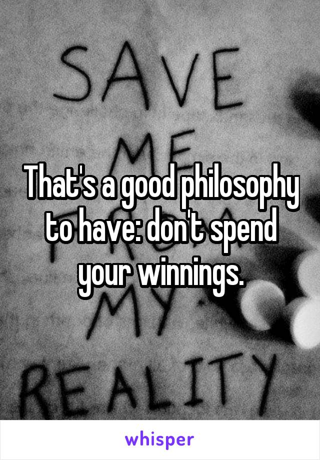 That's a good philosophy to have: don't spend your winnings.