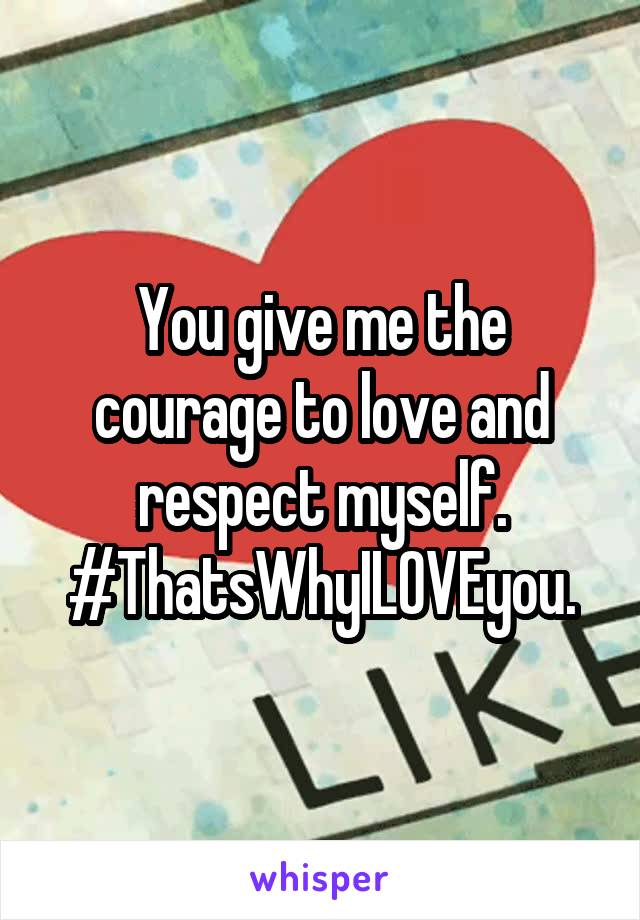 You give me the courage to love and respect myself. #ThatsWhyILOVEyou.