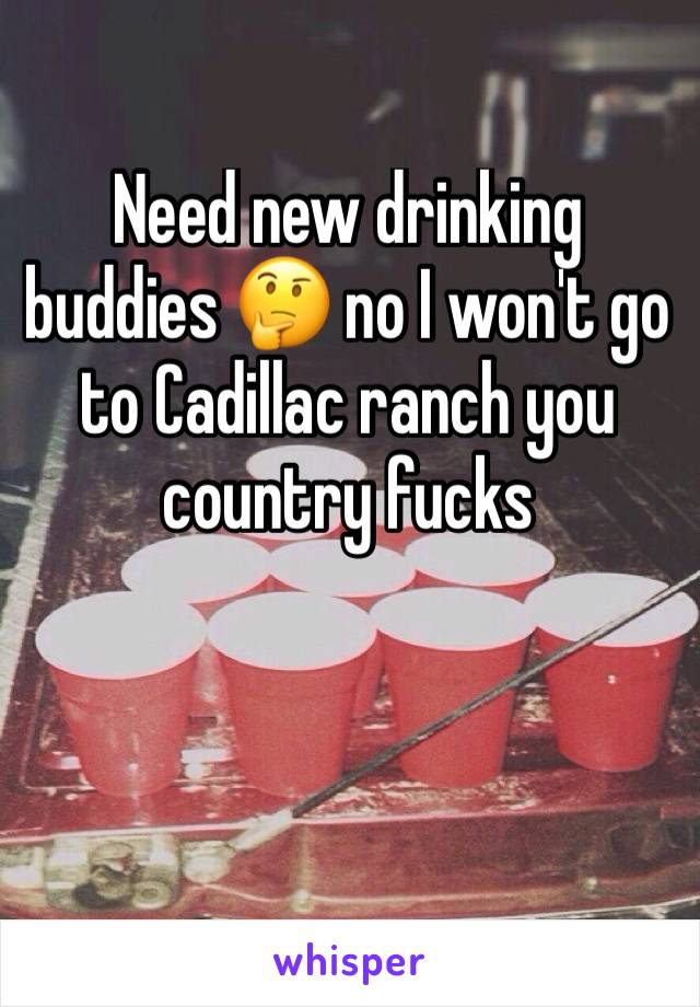 Need new drinking buddies 🤔 no I won't go to Cadillac ranch you country fucks