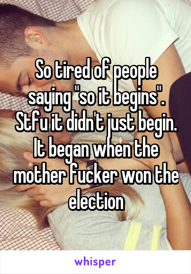 So tired of people saying "so it begins". Stfu it didn't just begin. It began when the mother fucker won the election