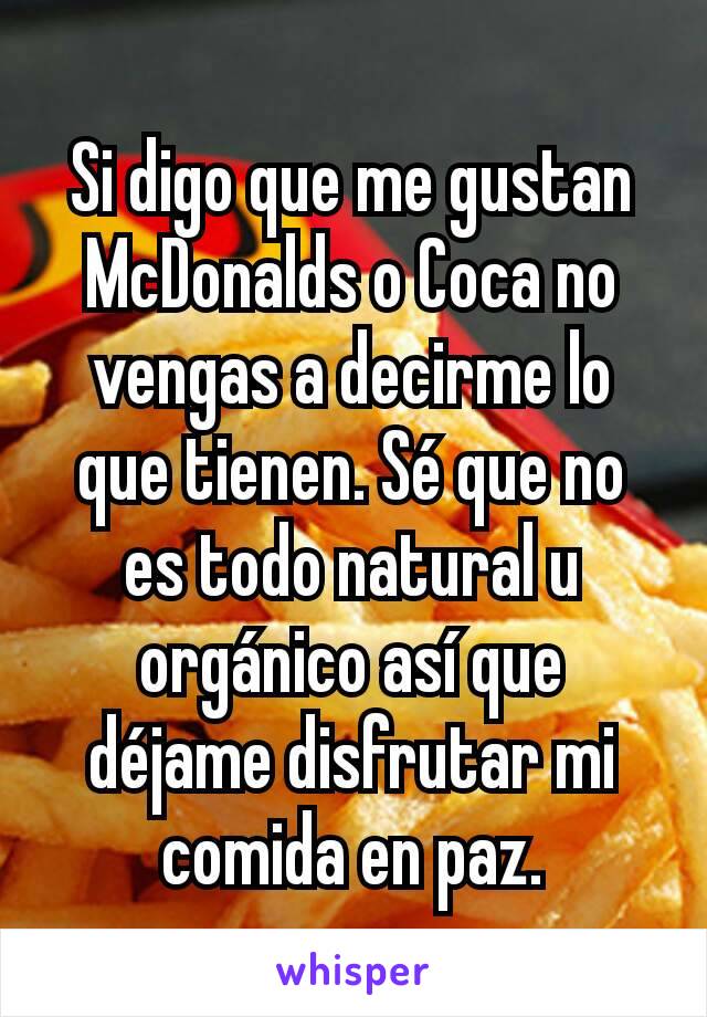 Si digo que me gustan McDonalds o Coca no vengas a decirme lo que tienen. Sé que no es todo natural u orgánico así que déjame disfrutar mi comida en paz.