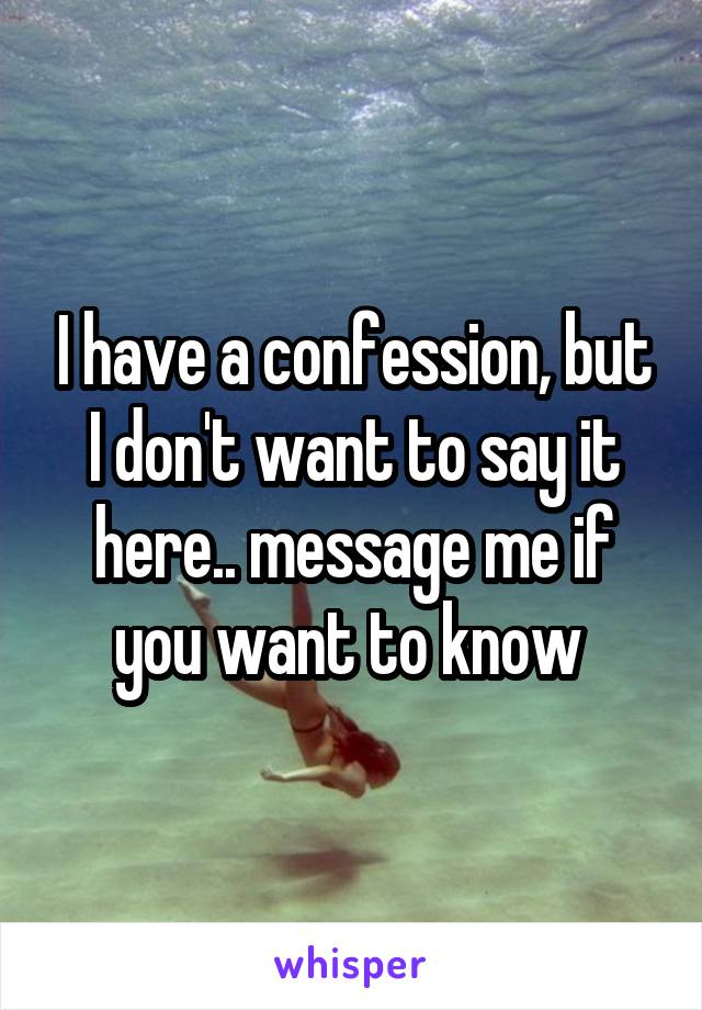 I have a confession, but I don't want to say it here.. message me if you want to know 