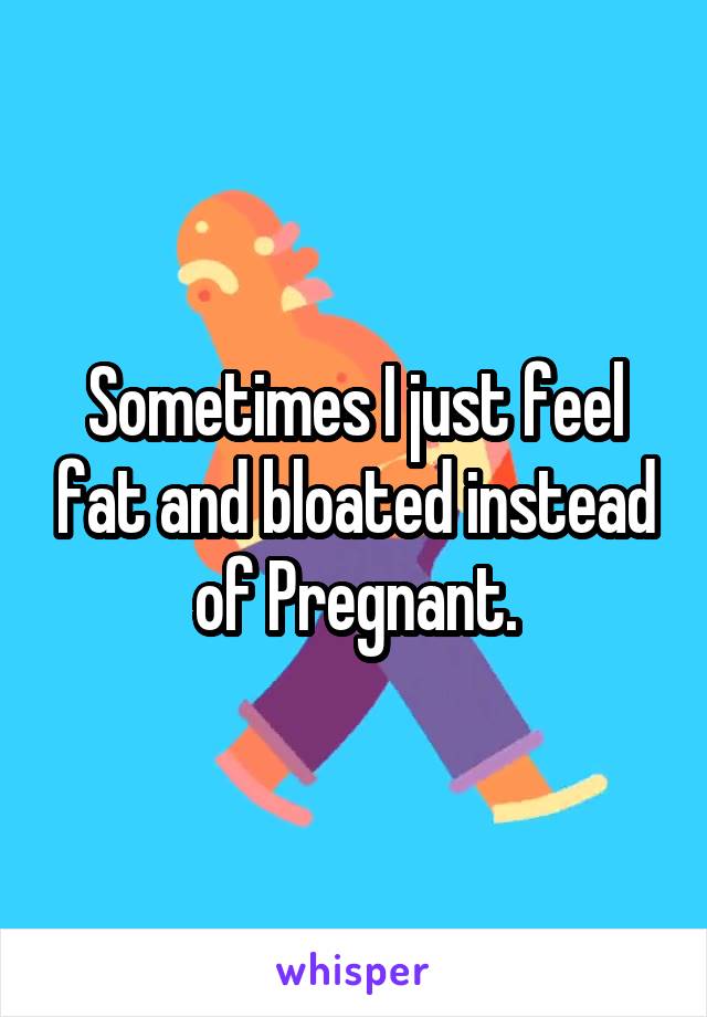 Sometimes I just feel fat and bloated instead of Pregnant.