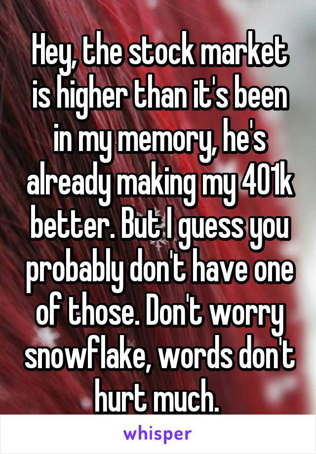 Hey, the stock market is higher than it's been in my memory, he's already making my 401k better. But I guess you probably don't have one of those. Don't worry snowflake, words don't hurt much. 