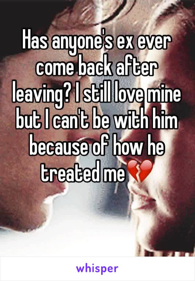 Has anyone's ex ever come back after leaving? I still love mine but I can't be with him because of how he treated me💔