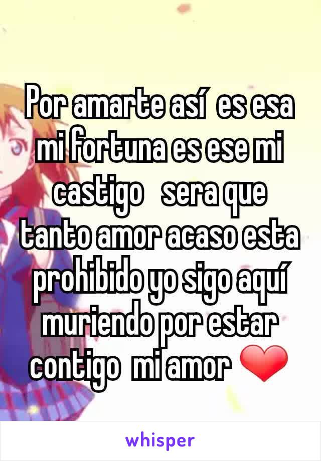 Por amarte así  es esa mi fortuna es ese mi  castigo   sera que tanto amor acaso esta prohibido yo sigo aquí muriendo por estar contigo  mi amor ❤