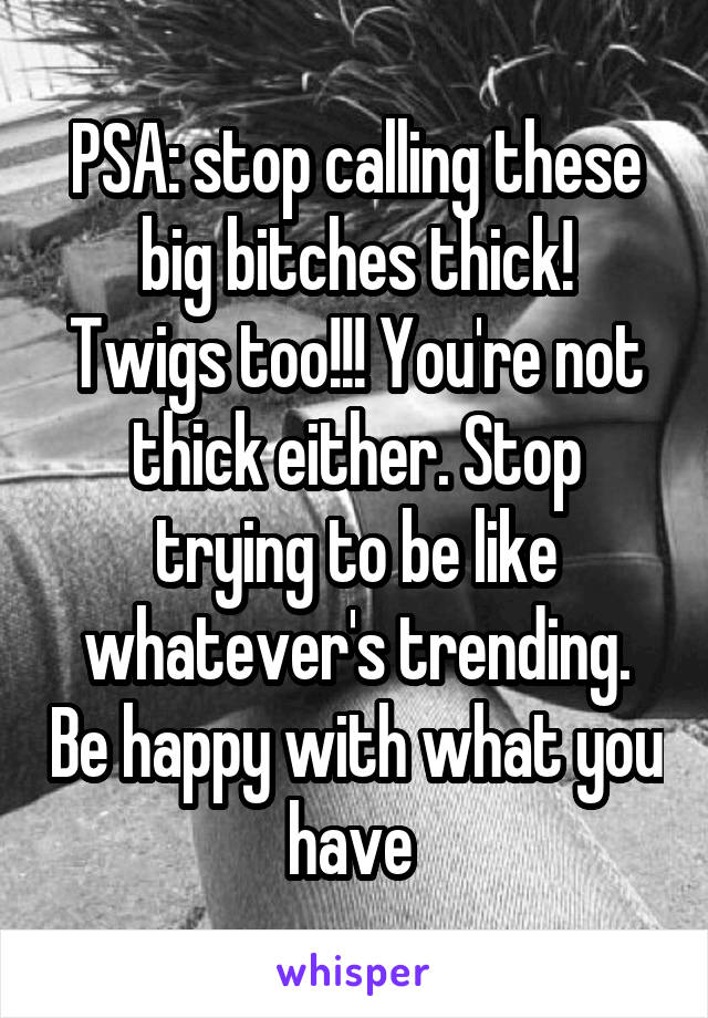 PSA: stop calling these big bitches thick!
Twigs too!!! You're not thick either. Stop trying to be like whatever's trending. Be happy with what you have 