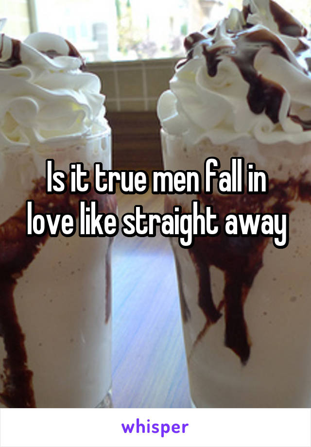 Is it true men fall in love like straight away
