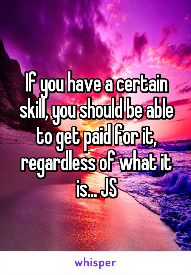 If you have a certain skill, you should be able to get paid for it, regardless of what it is... JS