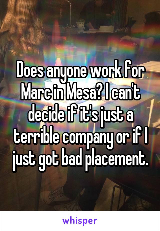 Does anyone work for Marc in Mesa? I can't decide if it's just a terrible company or if I just got bad placement.