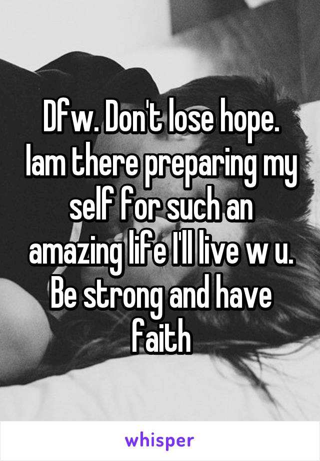 Dfw. Don't lose hope. Iam there preparing my self for such an amazing life I'll live w u. Be strong and have faith