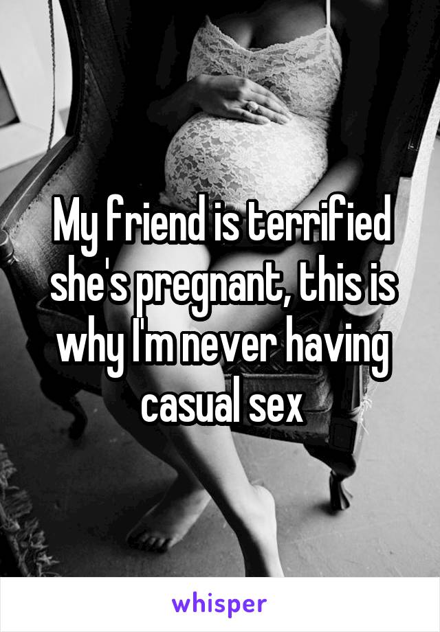 My friend is terrified she's pregnant, this is why I'm never having casual sex