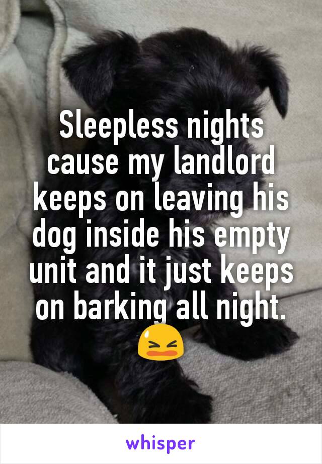 Sleepless nights cause my landlord keeps on leaving his dog inside his empty unit and it just keeps on barking all night.
😫