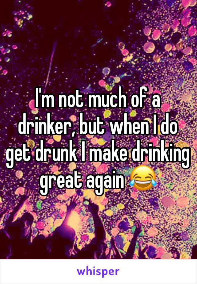 I'm not much of a drinker, but when I do get drunk I make drinking great again 😂