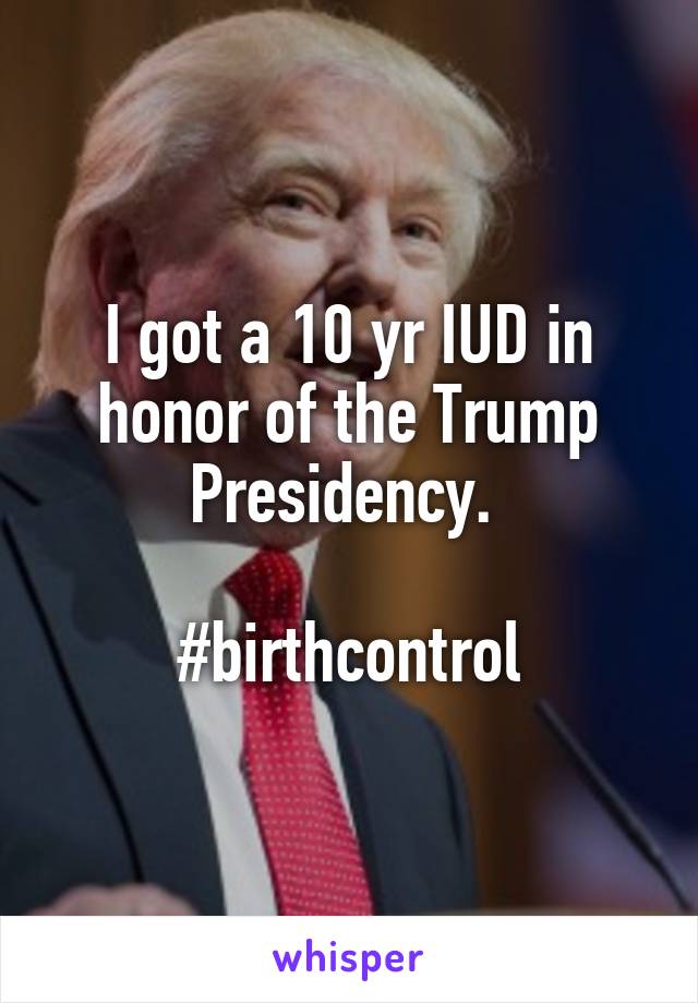 I got a 10 yr IUD in honor of the Trump Presidency. 

#birthcontrol