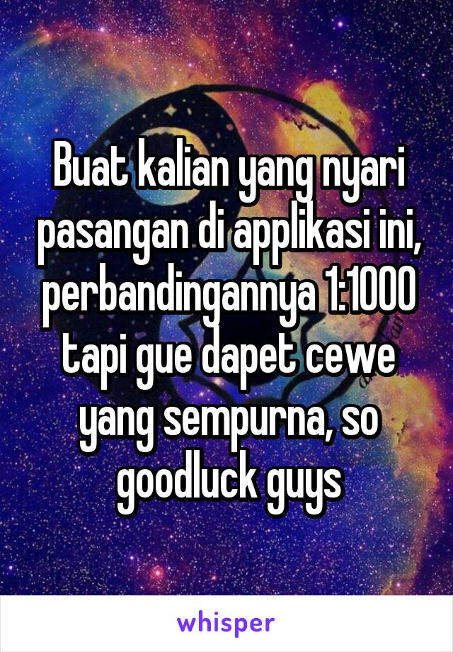 Buat kalian yang nyari pasangan di applikasi ini, perbandingannya 1:1000 tapi gue dapet cewe yang sempurna, so goodluck guys