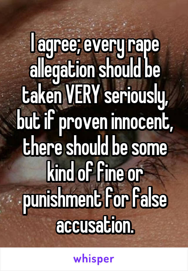 I agree; every rape allegation should be taken VERY seriously, but if proven innocent, there should be some kind of fine or punishment for false accusation.