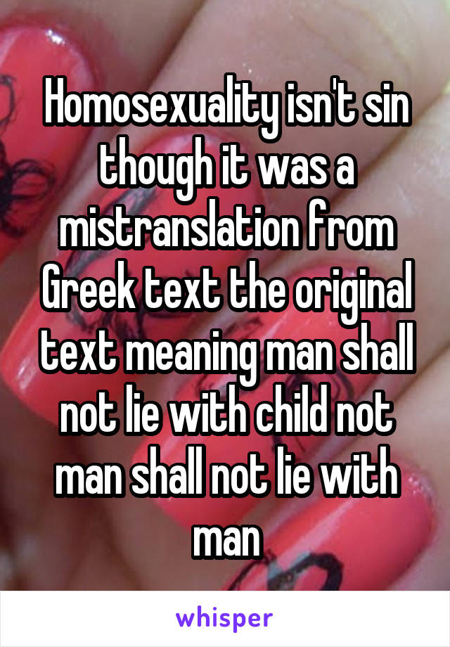 Homosexuality isn't sin though it was a mistranslation from Greek text the original text meaning man shall not lie with child not man shall not lie with man